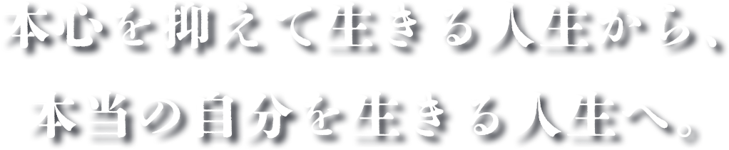 本心を抑えて生きる人生から、本当の自分を生きる人生へ。